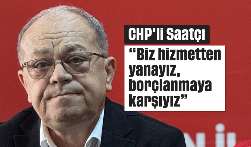 CHP'li Saatçı, "Biz hizmetten yanayız, borçlanmaya karşıyız"