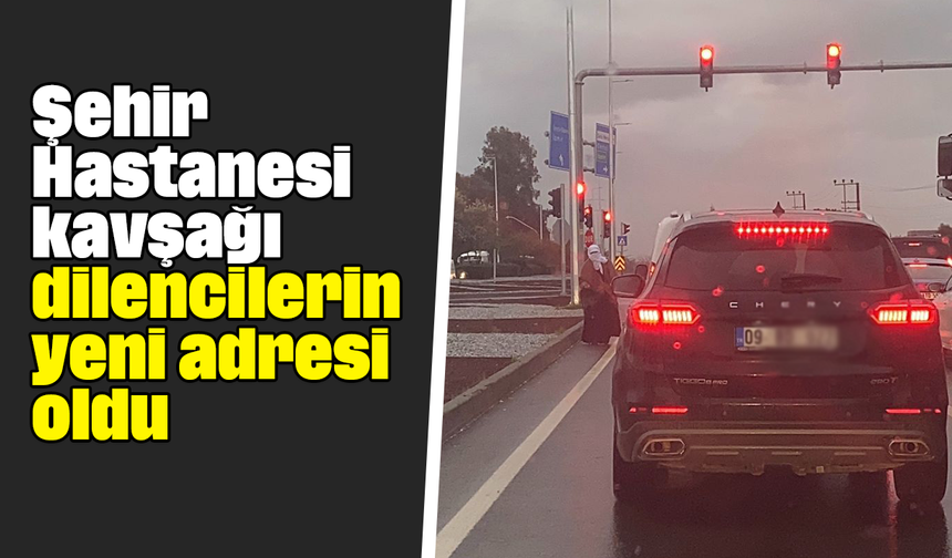 Şehir Hastanesi kavşağı dilencilerin yeni adresi oldu
