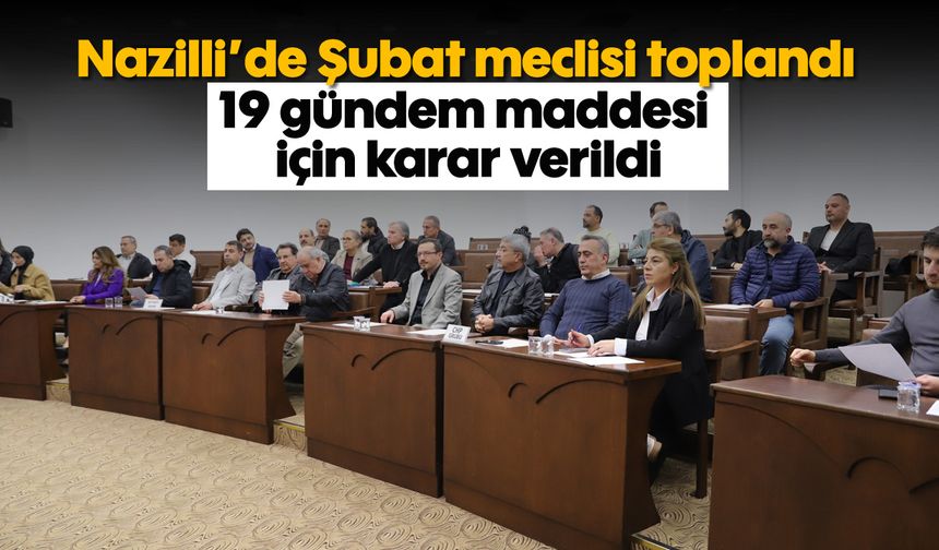 Nazilli’de şubat meclisi toplandı: 19 gündem maddesi için karar verildi