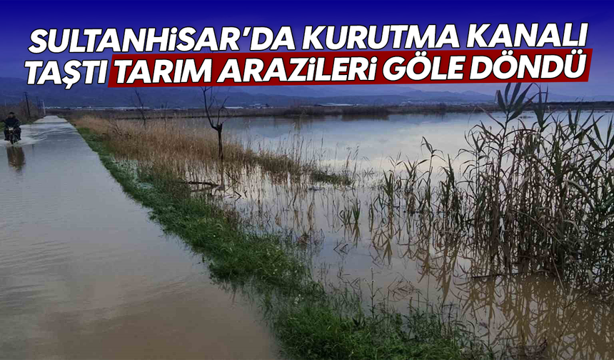 Sultanhisar’da kurutma kanalı taştı, tarım arazileri göle döndü