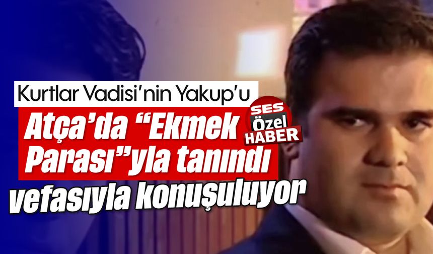Kurtlar Vadisi’nin Yakup’u Atça’da “Ekmek Parası”yla tanındı, vefasıyla konuşuluyor