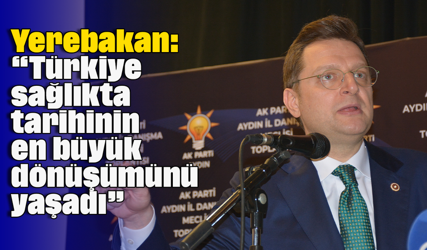 Yerebakan: “Türkiye, sağlıkta tarihinin en büyük dönüşümünü yaşadı”