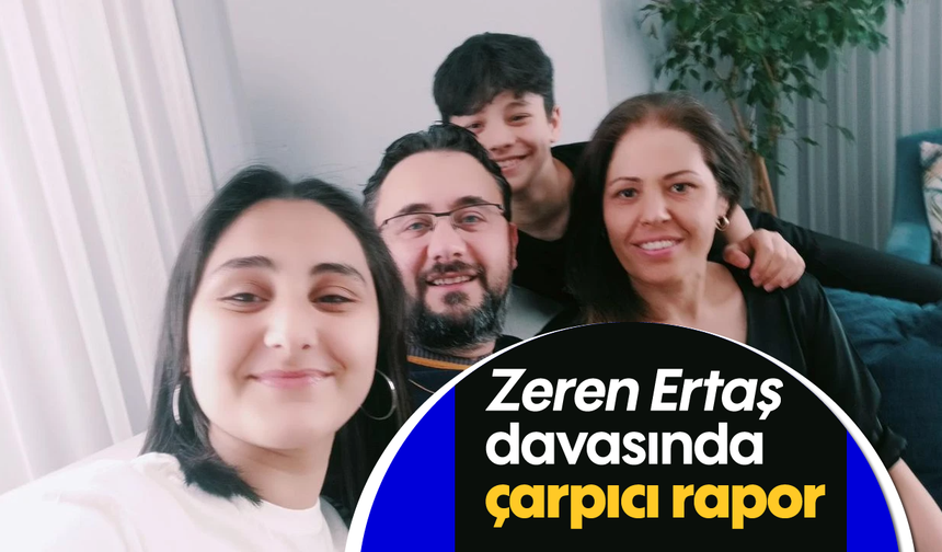 Zeren Ertaş davasında çarpıcı rapor