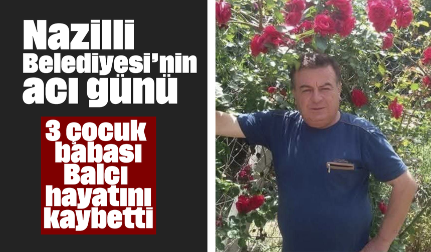 Nazilli Belediyesi’nin acı günü: 3 çocuk babası Balcı hayatını kaybetti