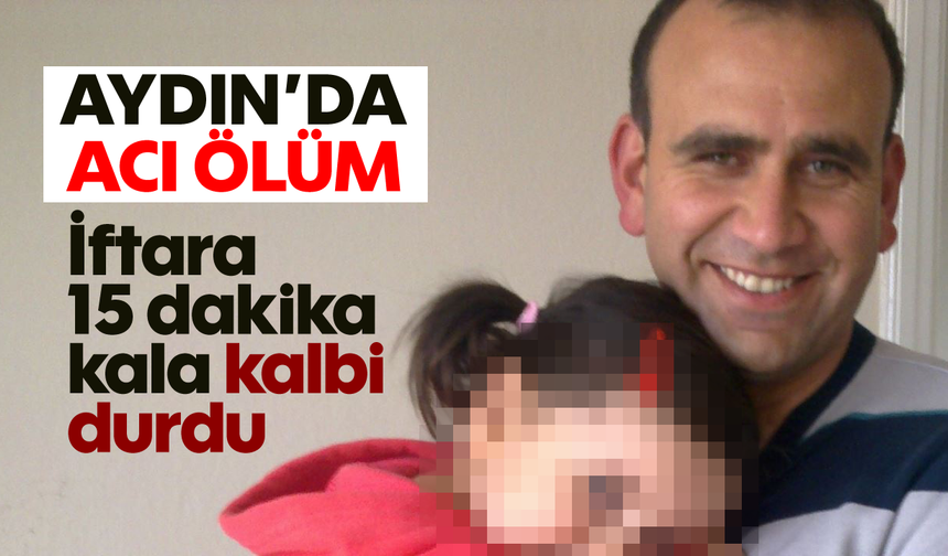 Aydın'da acı ölüm: İftara 15 dakika kala kalbi durdu