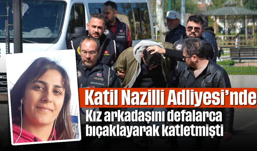 Katil Nazilli Adliyesi’nde: Kız arkadaşını defalarca bıçaklayarak katletmişti