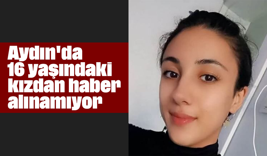 Aydın'da 16 yaşındaki kızdan haber alınamıyor