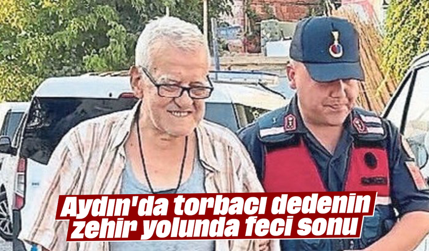 Aydın'da torbacı dedenin zehir yolunda feci sonu