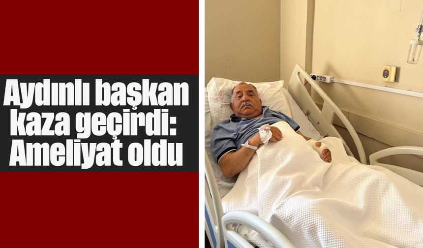 Aydınlı başkan, kaza geçirdi: Ameliyat oldu