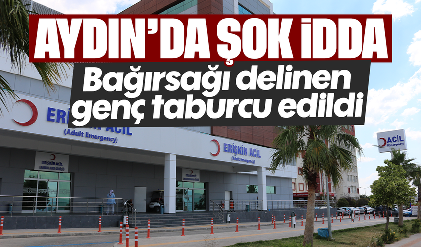 Aydın’da şok iddia: Bağırsağı delinen genç taburcu edildi