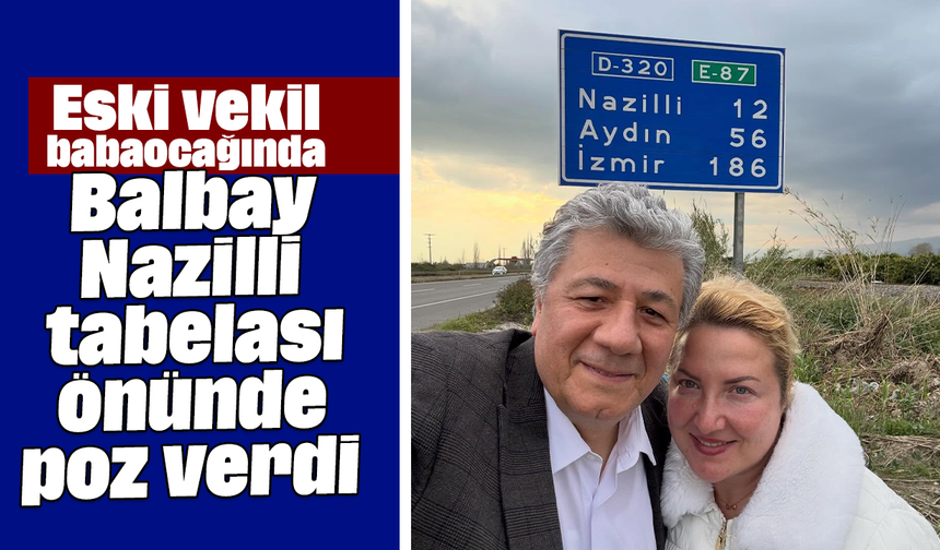 Balbay Nazilli tabelası önünde poz verdi: Eski vekil babaocağında