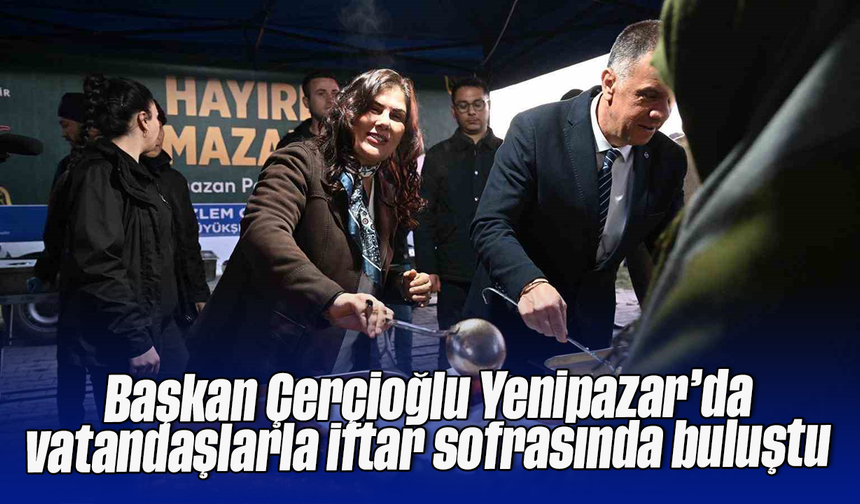 Başkan Çerçioğlu Yenipazar’da vatandaşlarla iftar sofrasında buluştu