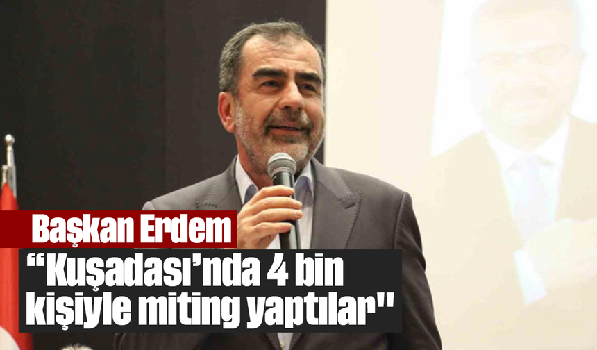 Başkan Erdem, “Kuşadası’nda 4 bin kişiyle miting yaptılar"