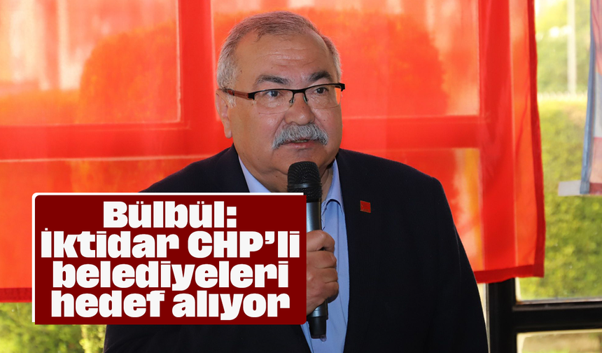 Bülbül, “İktidar CHP’li belediyeleri hedef alıyor”