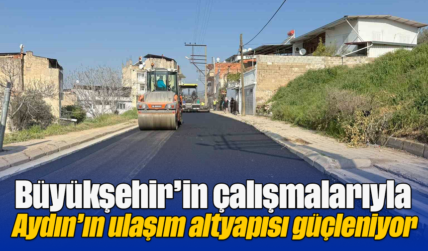 Büyükşehir’in çalışmalarıyla Aydın’ın ulaşım altyapısı güçleniyor
