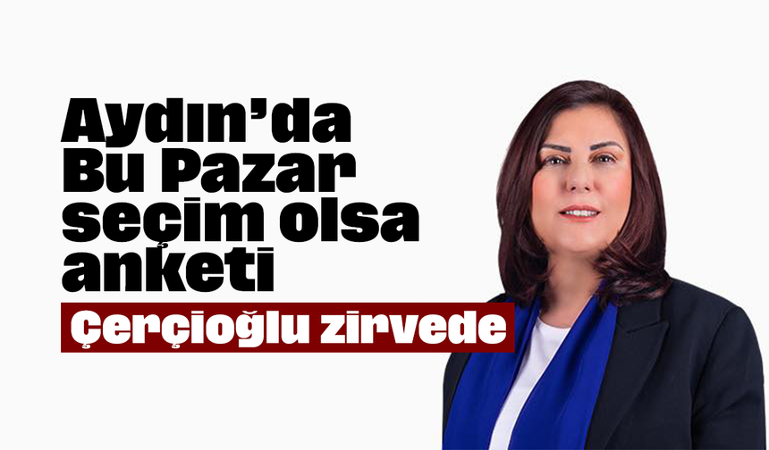 Aydın’da ‘Bu Pazar seçim olsa’ anketi: Çerçioğlu zirvede