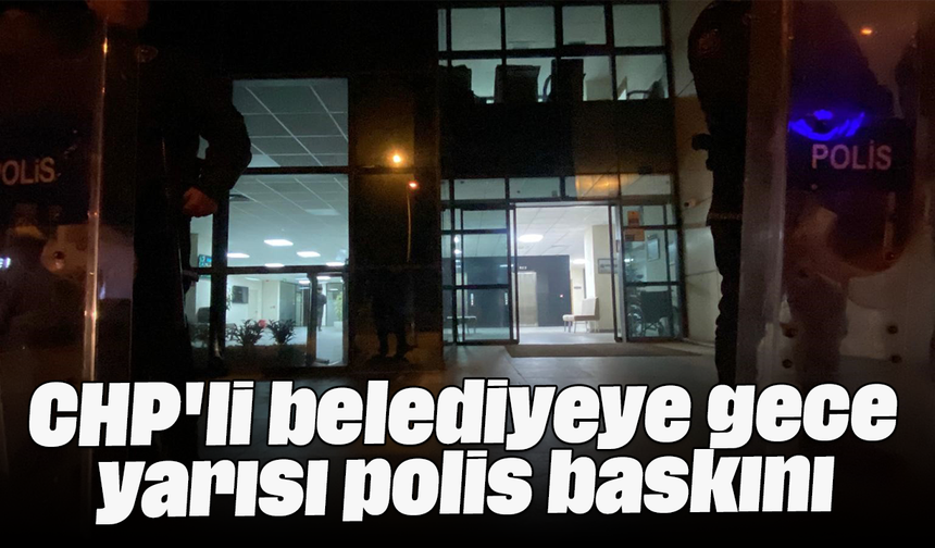 CHP'li belediyeye gece yarısı polis baskını