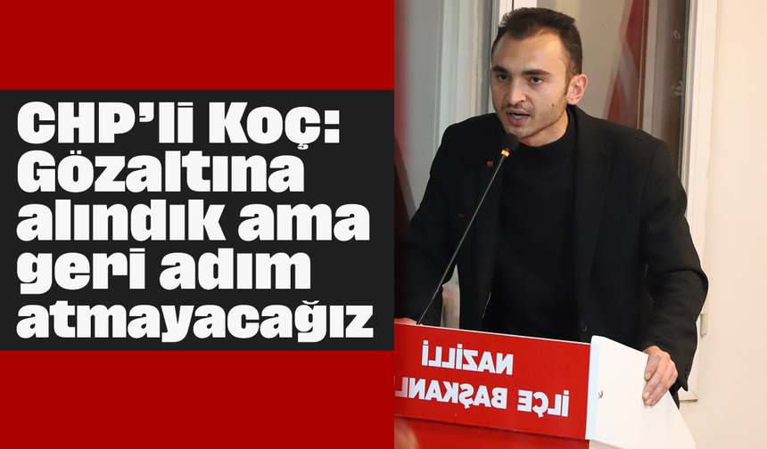 CHP’li Koç: “Gözaltına alındık ama geri adım atmayacağız”