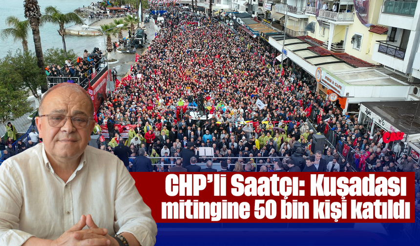 CHP’li Saatçı, “Kuşadası mitingine 50 bin kişi katıldı”