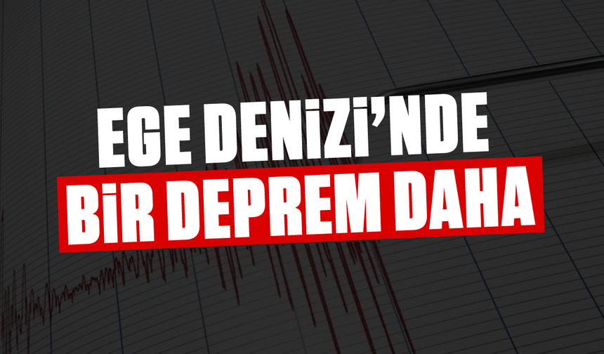 Ege Denizi’nde bir deprem daha!