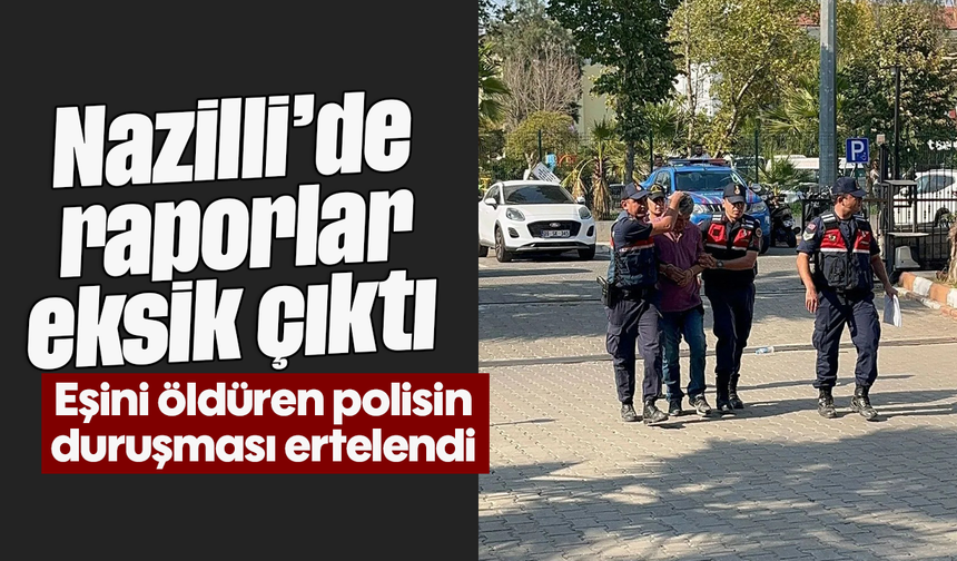 Nazilli’de raporlar eksik çıktı: Eşini öldüren polisin duruşması ertelendi