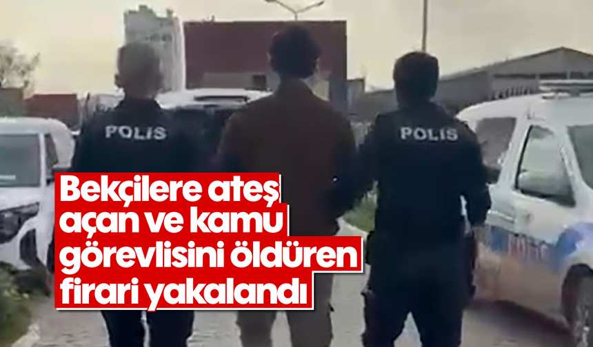 Bekçilere ateş açan ve kamu görevlisini öldüren firari yakalandı