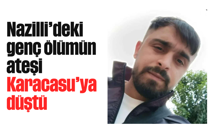 Nazilli'deki genç ölümün ateşi Karacasu'ya düştü