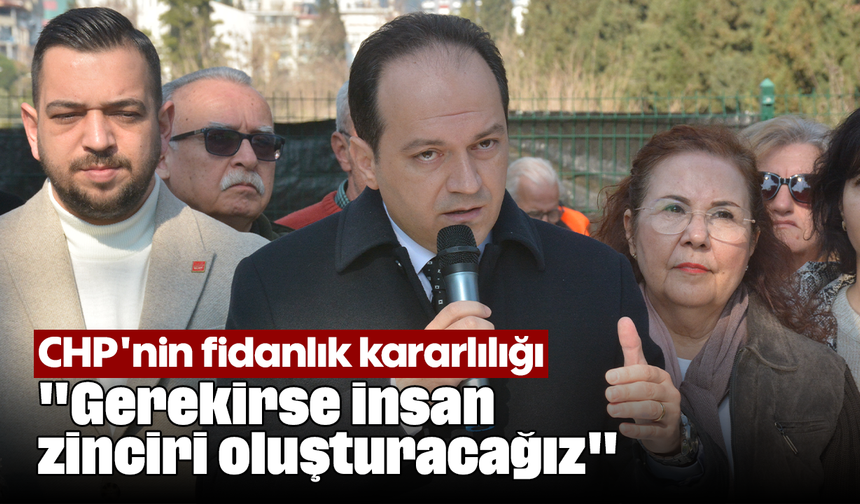 CHP'nin fidanlık kararlılığı: "Gerekirse insan zinciri oluşturacağız"