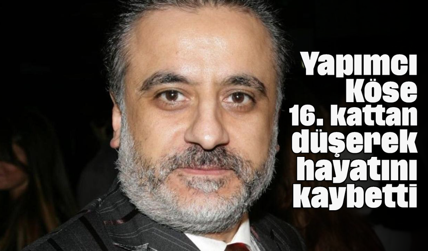 Yapımcı Köse 16. kattan düşerek hayatını kaybetti