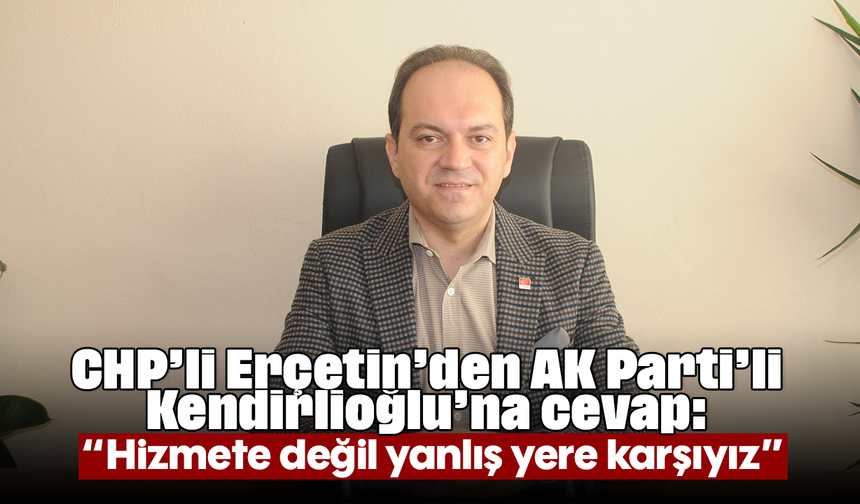 CHP’li Erçetin’den AK Parti’li Kendirlioğlu’na cevap: “Hizmete değil, yanlış yere karşıyız”