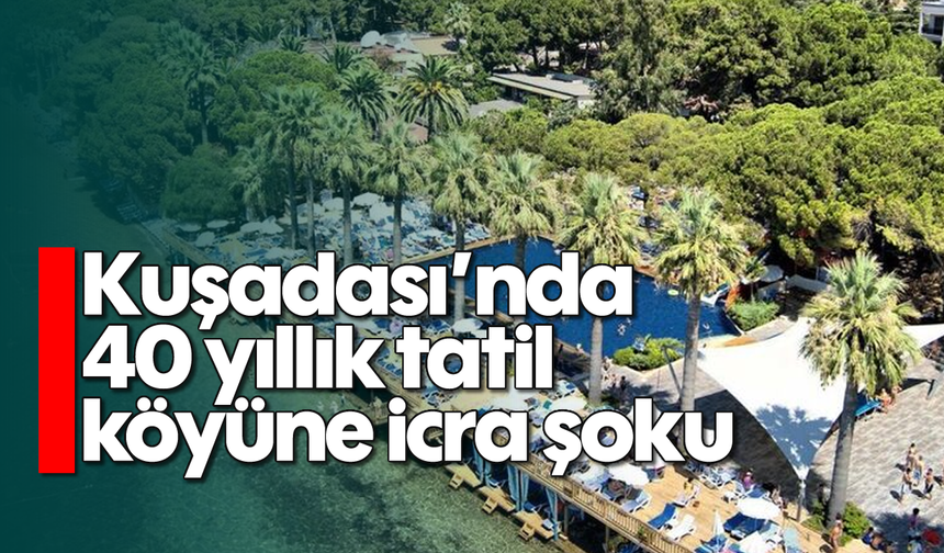 Kuşadası'nda 40 yıllık tatil köyüne icra şoku