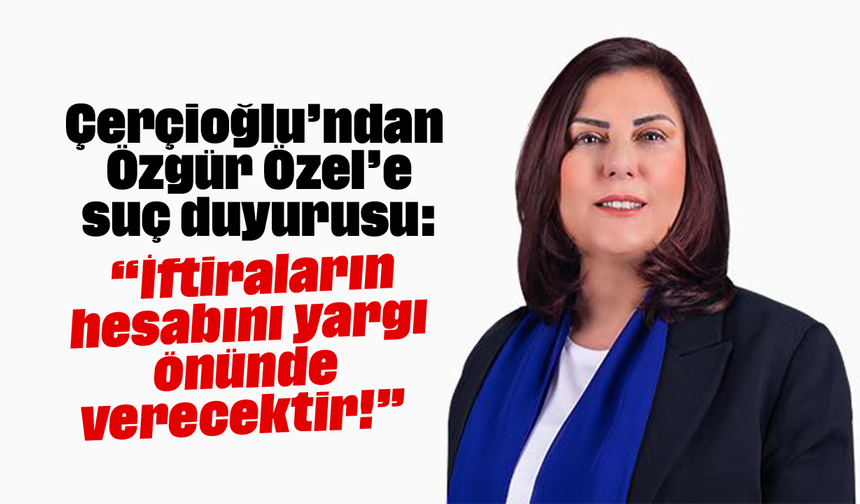 Çerçioğlu’ndan Özgür Özel’e suç duyurusu: “İftiraların hesabını yargı önünde verecektir!”
