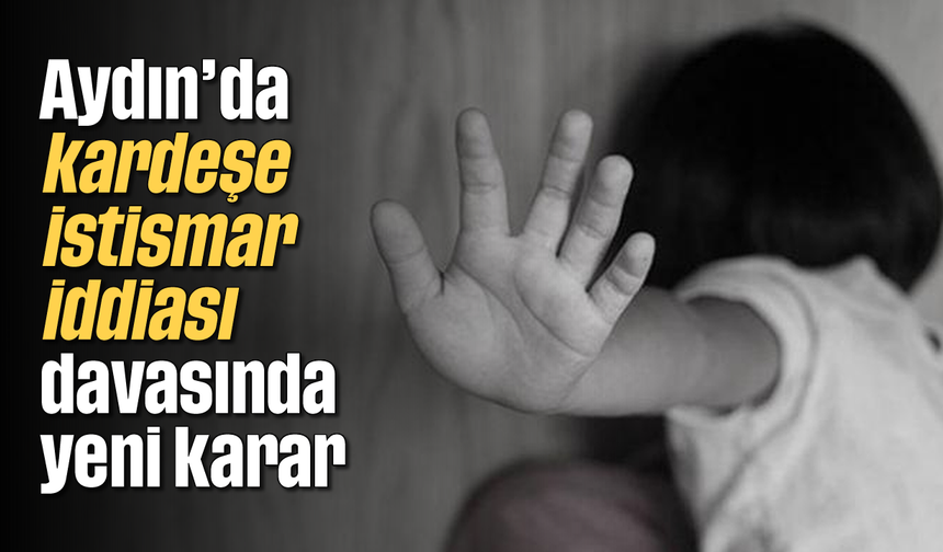 Aydın’da kardeşe istismar iddiası davasında yeni karar