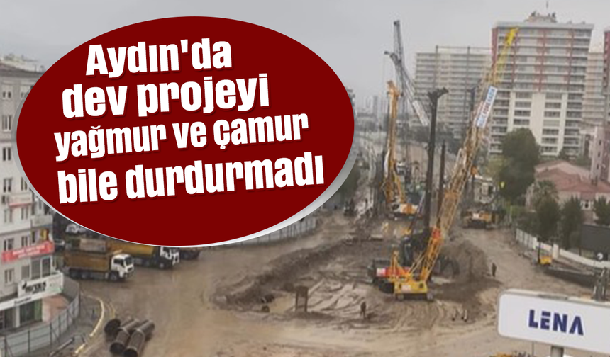 Aydın'da dev projeyi yağmur ve çamur bile durdurmadı