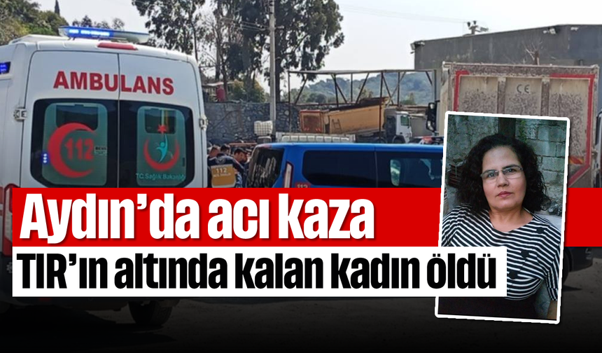 Aydın'da acı kaza: TIR'ın altında kalan kadın öldü