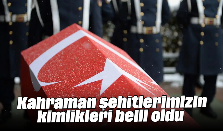 Kahraman şehitlerimizin kimlikleri belli oldu