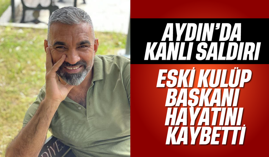 Aydın'da kanlı saldırı: Eski kulüp başkanı hayatını kaybetti