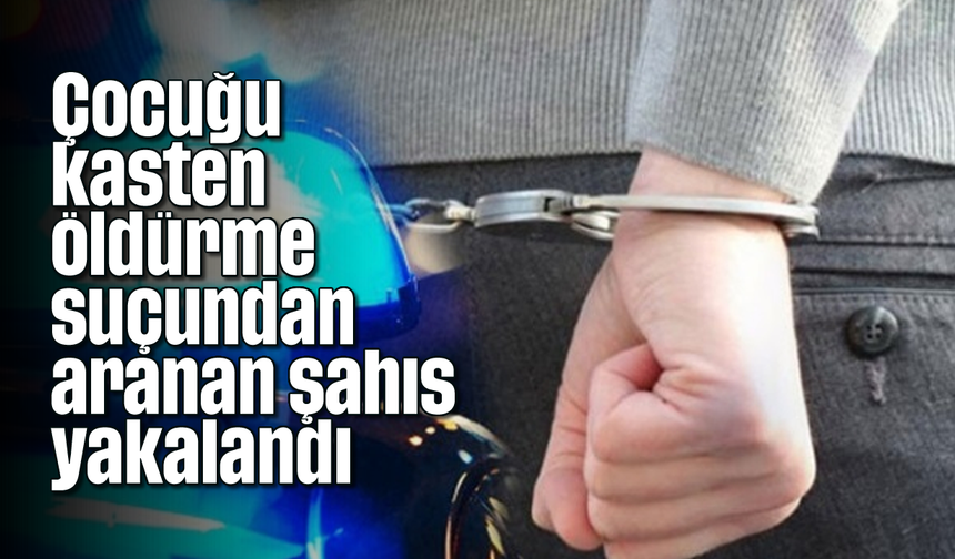 Çocuğu kasten öldürme suçundan aranan şahıs yakalandı