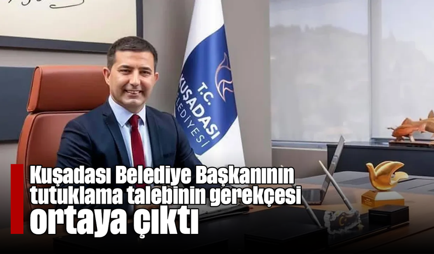 Kuşadası Belediye Başkanının tutuklama talebinin gerekçesi ortaya çıktı