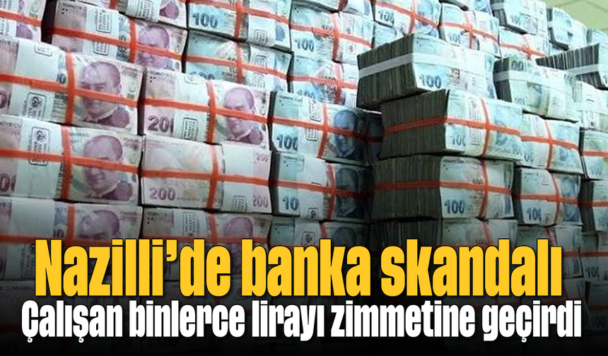 Nazilli’de banka skandalı: Çalışan binlerce lirayı zimmetine geçirdi