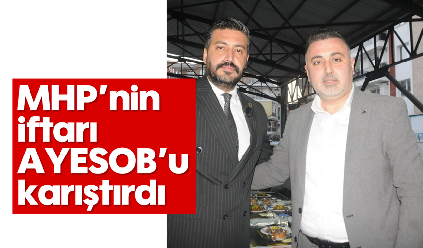 MHP’nin iftarı AYESOB’u karıştırdı