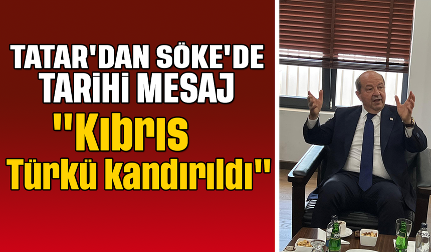 Tatar'dan Söke'de tarihi mesaj, "Kıbrıs Türkü kandırıldı"
