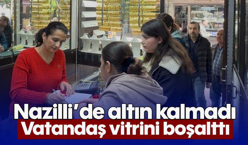 Nazilli’de altın kalmadı: Vatandaş vitrini boşalttı