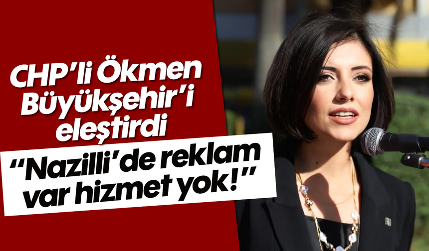 CHP’li Ökmen Büyükşehir’i eleştirdi: “Nazilli’de reklam var hizmet yok!”