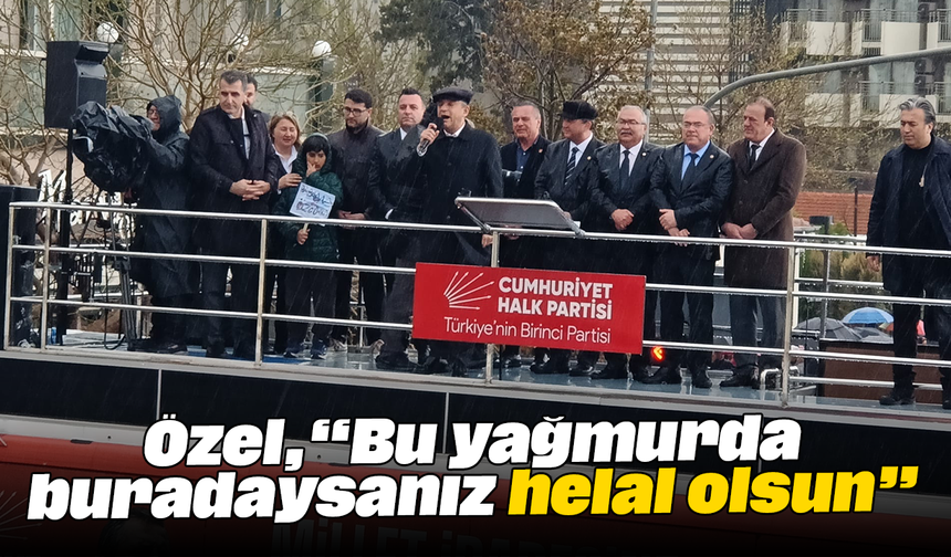 Özel, “Bu yağmurda buradaysanız, helal olsun”