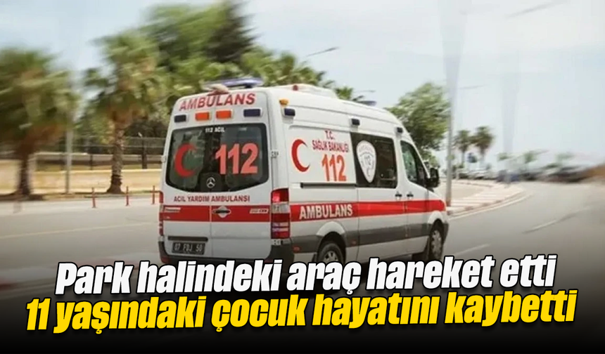 Park halindeki araç hareket etti: 11 yaşındaki çocuk hayatını kaybetti
