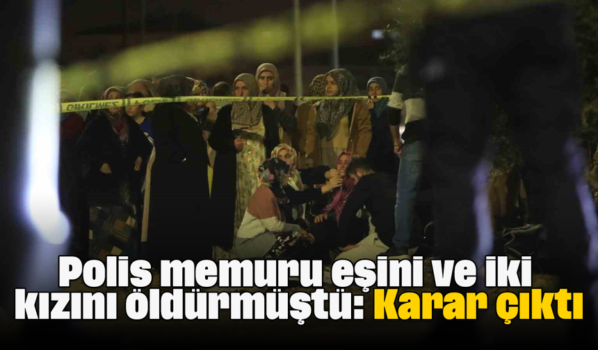 Polis memuru eşini ve iki kızını öldürmüştü: Karar çıktı