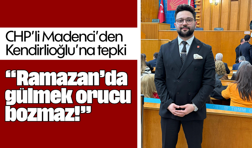CHP’li Madenci’den Kendirlioğlu’na tepki: “Ramazan’da gülmek orucu bozmaz!”