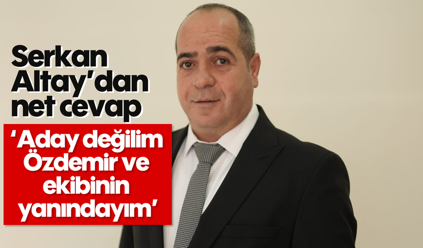Serkan Altay’dan net cevap: 'Aday değilim, Özdemir ve ekibinin yanındayım'