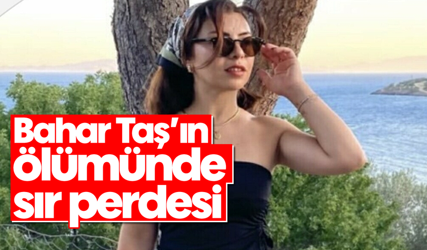 Bahar Taş’ın ölümünde sır perdesi